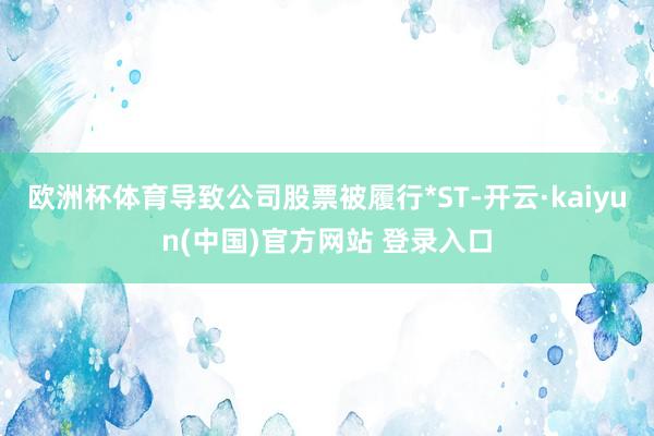 欧洲杯体育导致公司股票被履行*ST-开云·kaiyun(中国)官方网站 登录入口