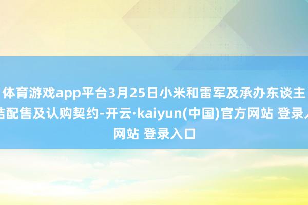 体育游戏app平台3月25日小米和雷军及承办东谈主缔结配售及认购契约-开云·kaiyun(中国)官方网站 登录入口