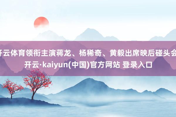 开云体育领衔主演蒋龙、杨稀奇、黄毅出席映后碰头会-开云·kaiyun(中国)官方网站 登录入口