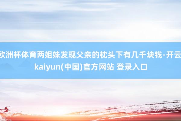 欧洲杯体育两姐妹发现父亲的枕头下有几千块钱-开云·kaiyun(中国)官方网站 登录入口