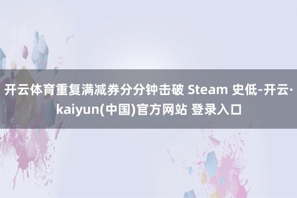 开云体育重复满减券分分钟击破 Steam 史低-开云·kaiyun(中国)官方网站 登录入口