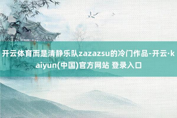 开云体育而是清静乐队zazazsu的冷门作品-开云·kaiyun(中国)官方网站 登录入口