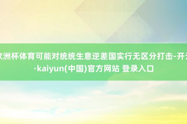 欧洲杯体育可能对统统生意逆差国实行无区分打击-开云·kaiyun(中国)官方网站 登录入口