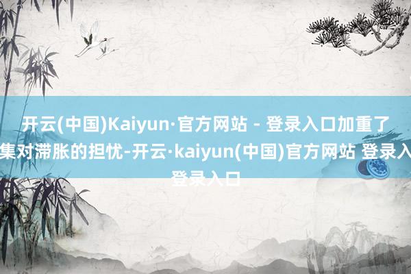 开云(中国)Kaiyun·官方网站 - 登录入口加重了市集对滞胀的担忧-开云·kaiyun(中国)官方网站 登录入口