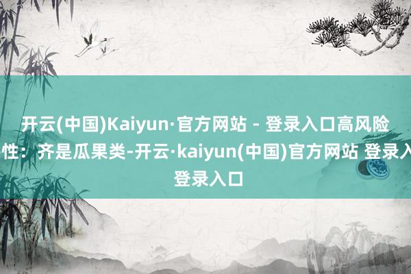 开云(中国)Kaiyun·官方网站 - 登录入口高风险 共性：齐是瓜果类-开云·kaiyun(中国)官方网站 登录入口