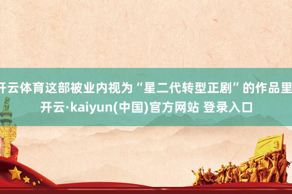 开云体育这部被业内视为“星二代转型正剧”的作品里-开云·kaiyun(中国)官方网站 登录入口