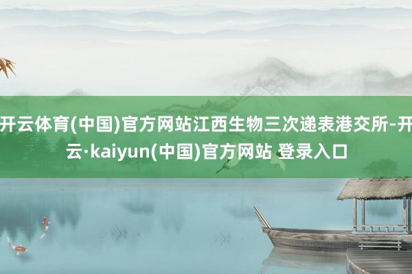 开云体育(中国)官方网站江西生物三次递表港交所-开云·kaiyun(中国)官方网站 登录入口