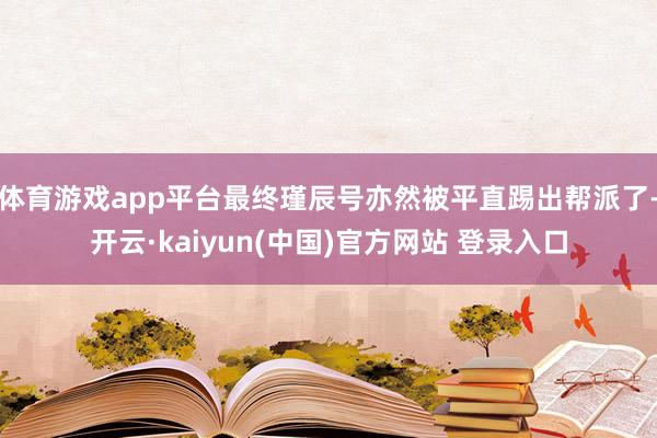 体育游戏app平台最终瑾辰号亦然被平直踢出帮派了-开云·kaiyun(中国)官方网站 登录入口