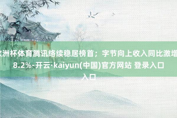 欧洲杯体育腾讯络续稳居榜首；字节向上收入同比激增38.2%-开云·kaiyun(中国)官方网站 登录入口