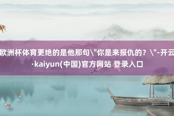 欧洲杯体育更绝的是他那句