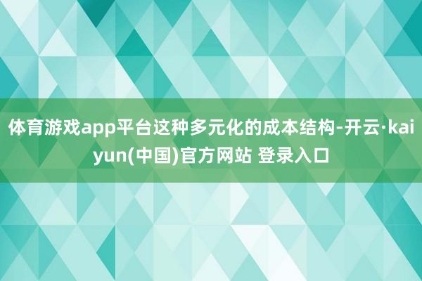 体育游戏app平台这种多元化的成本结构-开云·kaiyun(中国)官方网站 登录入口