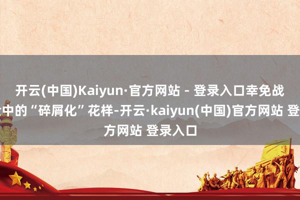 开云(中国)Kaiyun·官方网站 - 登录入口幸免战略试验中的“碎屑化”花样-开云·kaiyun(中国)官方网站 登录入口