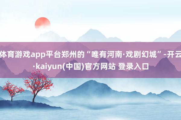 体育游戏app平台郑州的“唯有河南·戏剧幻城”-开云·kaiyun(中国)官方网站 登录入口