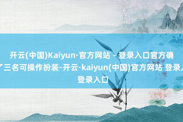开云(中国)Kaiyun·官方网站 - 登录入口官方确定了三名可操作扮装-开云·kaiyun(中国)官方网站 登录入口