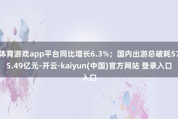 体育游戏app平台同比增长6.3%；国内出游总破耗575.49亿元-开云·kaiyun(中国)官方网站 登录入口