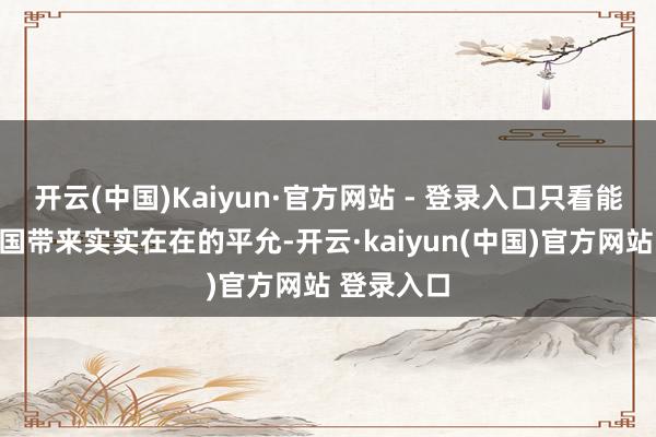 开云(中国)Kaiyun·官方网站 - 登录入口只看能不可给秦国带来实实在在的平允-开云·kaiyun(中国)官方网站 登录入口