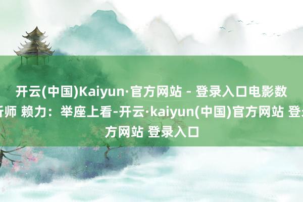 开云(中国)Kaiyun·官方网站 - 登录入口电影数据分析师 赖力：举座上看-开云·kaiyun(中国)官方网站 登录入口