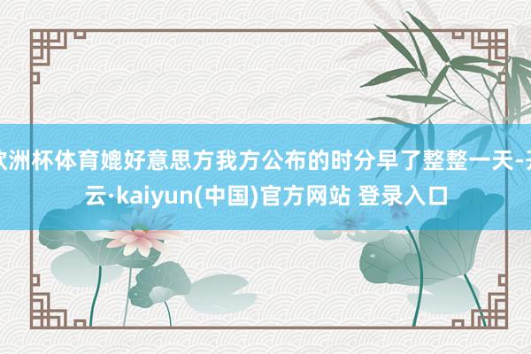 欧洲杯体育媲好意思方我方公布的时分早了整整一天-开云·kaiyun(中国)官方网站 登录入口