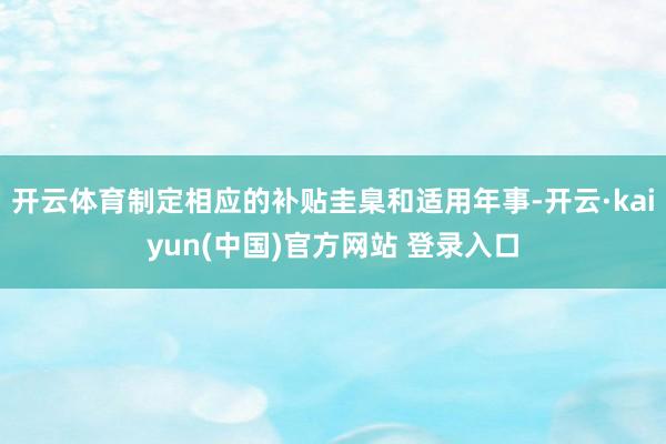 开云体育制定相应的补贴圭臬和适用年事-开云·kaiyun(中国)官方网站 登录入口