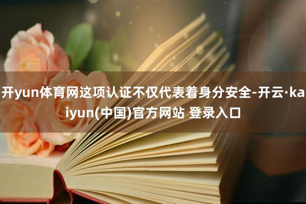 开yun体育网这项认证不仅代表着身分安全-开云·kaiyun(中国)官方网站 登录入口