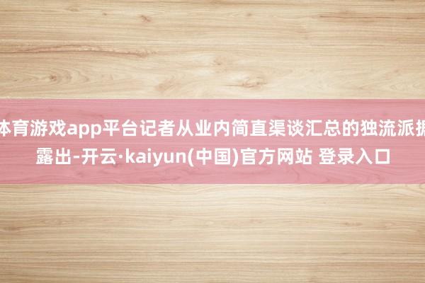 体育游戏app平台记者从业内简直渠谈汇总的独流派据露出-开云·kaiyun(中国)官方网站 登录入口
