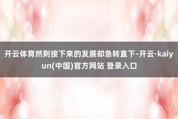 开云体育然则接下来的发展却急转直下-开云·kaiyun(中国)官方网站 登录入口