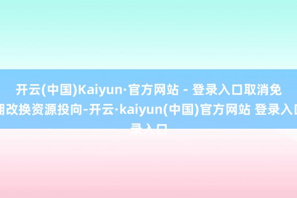 开云(中国)Kaiyun·官方网站 - 登录入口取消免佣改换资源投向-开云·kaiyun(中国)官方网站 登录入口
