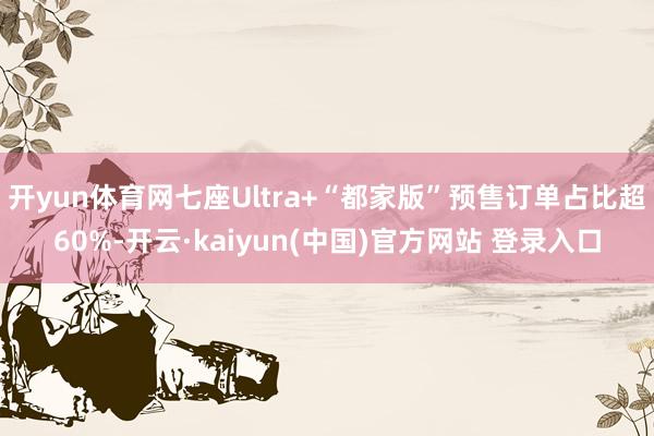 开yun体育网七座Ultra+“都家版”预售订单占比超60%-开云·kaiyun(中国)官方网站 登录入口