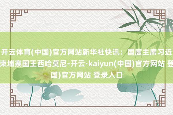 开云体育(中国)官方网站新华社快讯：国度主席习近平会见柬埔寨国王西哈莫尼-开云·kaiyun(中国)官方网站 登录入口