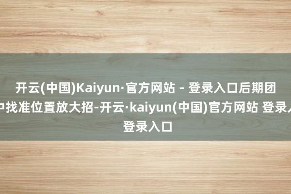开云(中国)Kaiyun·官方网站 - 登录入口后期团战中找准位置放大招-开云·kaiyun(中国)官方网站 登录入口