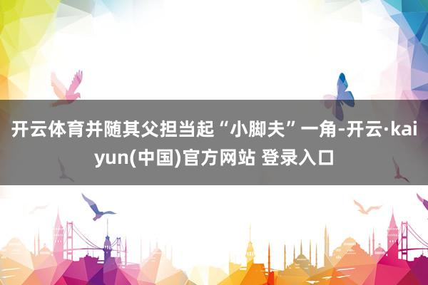 开云体育并随其父担当起“小脚夫”一角-开云·kaiyun(中国)官方网站 登录入口