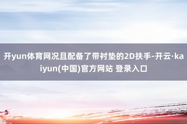 开yun体育网况且配备了带衬垫的2D扶手-开云·kaiyun(中国)官方网站 登录入口