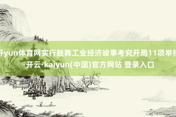 开yun体育网实行鼓舞工业经济竣事考究开局11项举措-开云·kaiyun(中国)官方网站 登录入口
