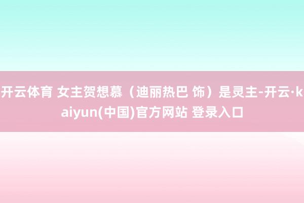 开云体育 女主贺想慕（迪丽热巴 饰）是灵主-开云·kaiyun(中国)官方网站 登录入口