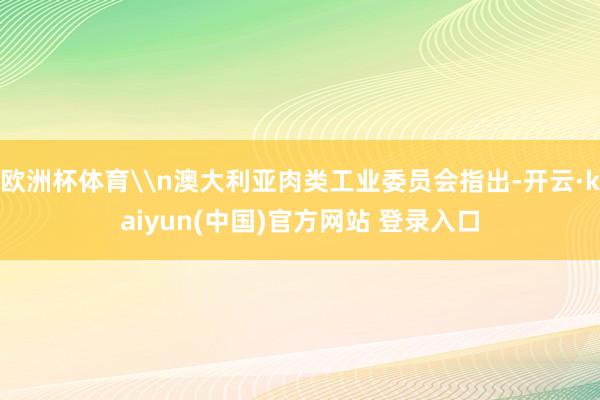 欧洲杯体育\n澳大利亚肉类工业委员会指出-开云·kaiyun(中国)官方网站 登录入口