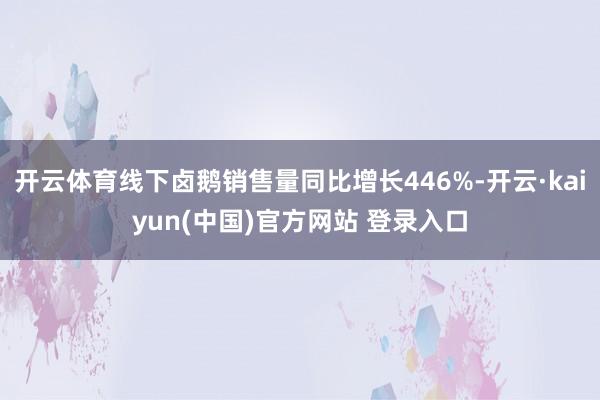 开云体育线下卤鹅销售量同比增长446%-开云·kaiyun(中国)官方网站 登录入口