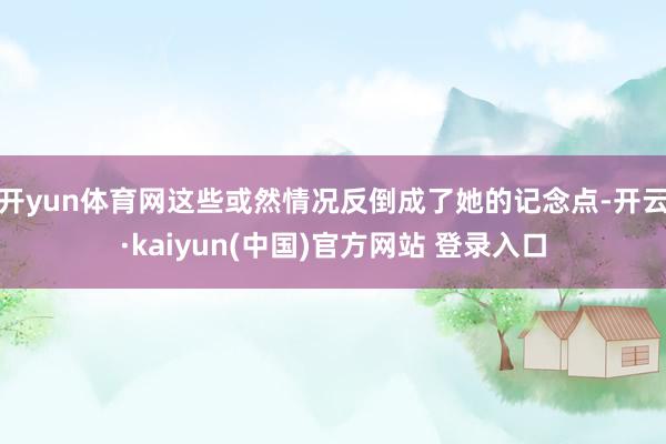 开yun体育网这些或然情况反倒成了她的记念点-开云·kaiyun(中国)官方网站 登录入口