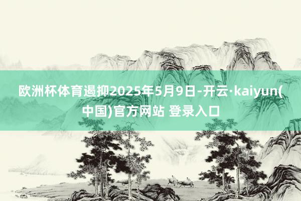 欧洲杯体育遏抑2025年5月9日-开云·kaiyun(中国)官方网站 登录入口
