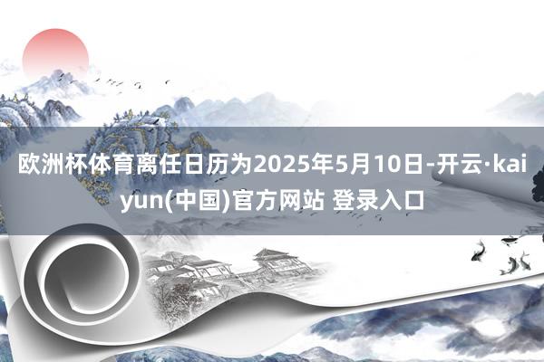 欧洲杯体育离任日历为2025年5月10日-开云·kaiyun(中国)官方网站 登录入口