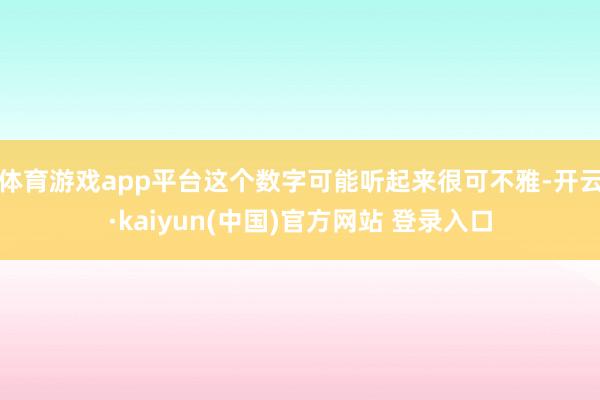 体育游戏app平台这个数字可能听起来很可不雅-开云·kaiyun(中国)官方网站 登录入口