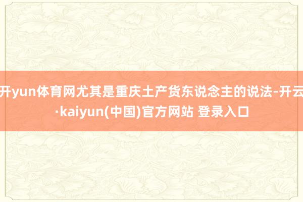开yun体育网尤其是重庆土产货东说念主的说法-开云·kaiyun(中国)官方网站 登录入口