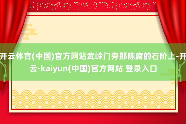 开云体育(中国)官方网站武岭门旁那陈腐的石阶上-开云·kaiyun(中国)官方网站 登录入口