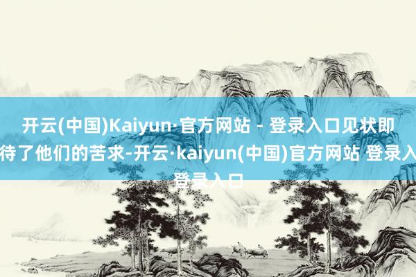 开云(中国)Kaiyun·官方网站 - 登录入口见状即招待了他们的苦求-开云·kaiyun(中国)官方网站 登录入口