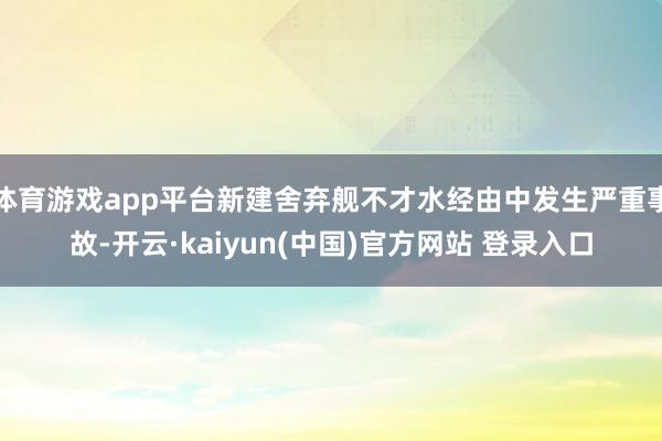 体育游戏app平台新建舍弃舰不才水经由中发生严重事故-开云·kaiyun(中国)官方网站 登录入口