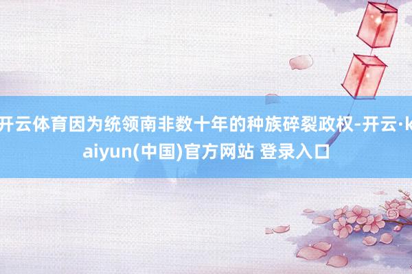 开云体育因为统领南非数十年的种族碎裂政权-开云·kaiyun(中国)官方网站 登录入口