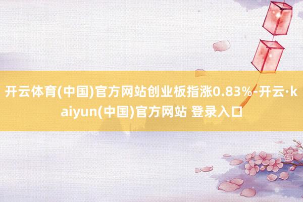 开云体育(中国)官方网站创业板指涨0.83%-开云·kaiyun(中国)官方网站 登录入口