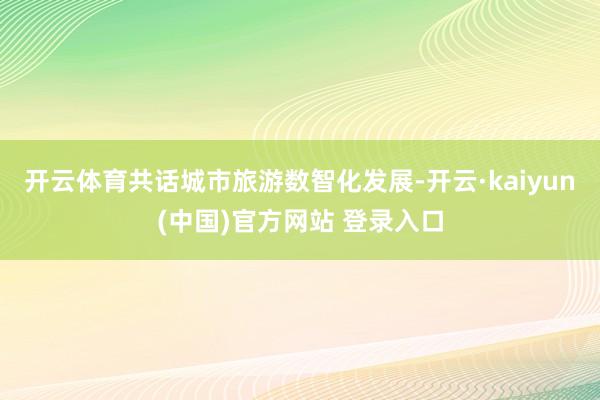 开云体育共话城市旅游数智化发展-开云·kaiyun(中国)官方网站 登录入口