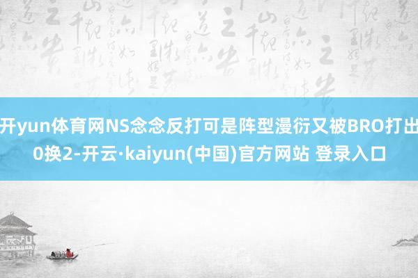 开yun体育网NS念念反打可是阵型漫衍又被BRO打出0换2-开云·kaiyun(中国)官方网站 登录入口