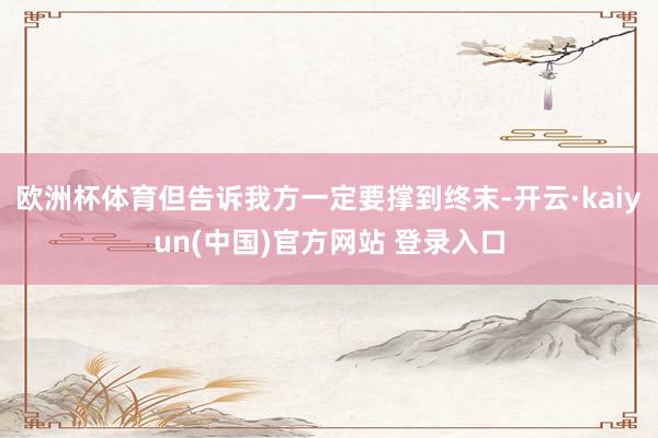 欧洲杯体育但告诉我方一定要撑到终末-开云·kaiyun(中国)官方网站 登录入口