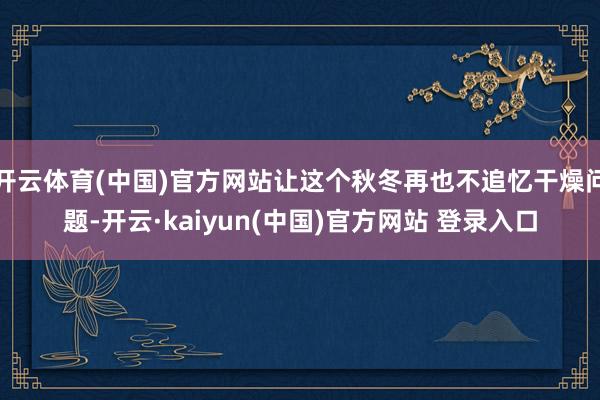 开云体育(中国)官方网站让这个秋冬再也不追忆干燥问题-开云·kaiyun(中国)官方网站 登录入口